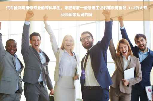 汽车检测与维修专业的专科学生，考取考取一些修理工证书有没有用处,3+2的大专证是国家认可的吗
