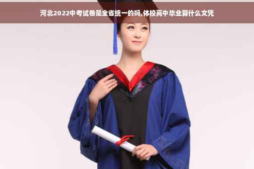 河北2022中考试卷是全省统一的吗,体校高中毕业算什么文凭 河北2022中考试卷是全省统一的吗,体校高中毕业算什么文凭