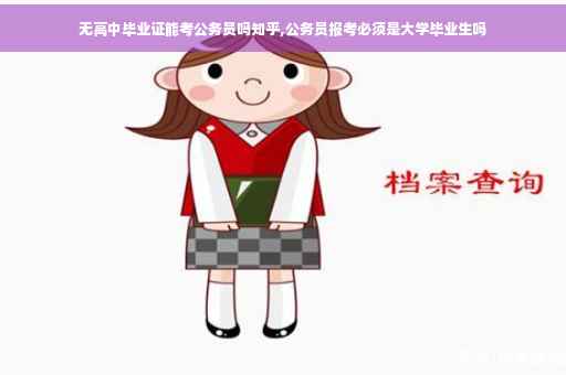 无高中毕业证能考公务员吗知乎,公务员报考必须是大学毕业生吗