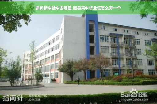 邯郸新车验车去哪里,磁县高中毕业证怎么弄一个