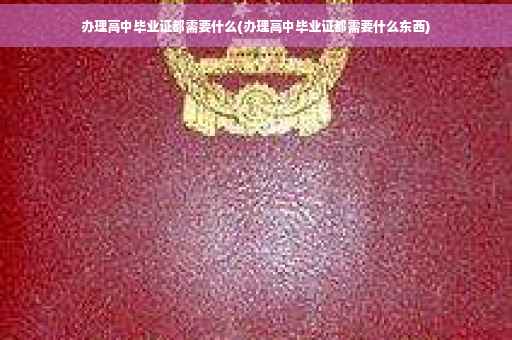办理高中毕业证都需要什么(办理高中毕业证都需要什么东西)