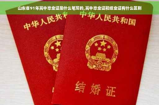 山东省91年高中毕业证是什么笔写的,高中毕业证和结业证有什么区别