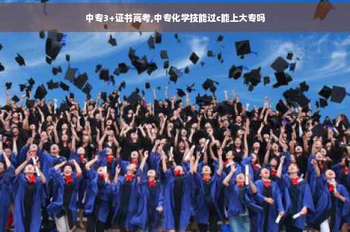 中专3+证书高考,中专化学技能过c能上大专吗