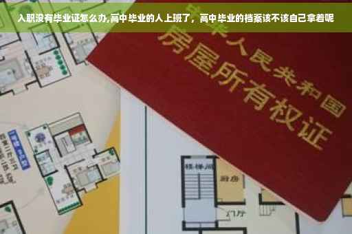 入职没有毕业证怎么办,高中毕业的人上班了，高中毕业的档案该不该自己拿着呢