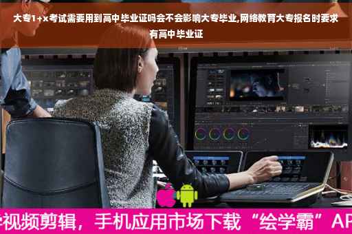 大专1+x考试需要用到高中毕业证吗会不会影响大专毕业,网络教育大专报名时要求有高中毕业证