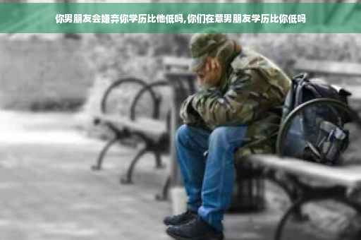 你男朋友会嫌弃你学历比他低吗,你们在意男朋友学历比你低吗