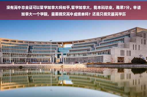 没有高中毕业证可以留学加拿大吗知乎,留学加拿大，我本科毕业，雅思7分。申请加拿大一个学院，需要提交高中成绩单吗？还是只提交最高学历
