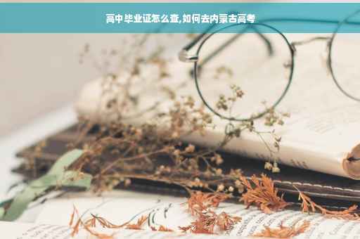 高中毕业证怎么查,如何去内蒙古高考