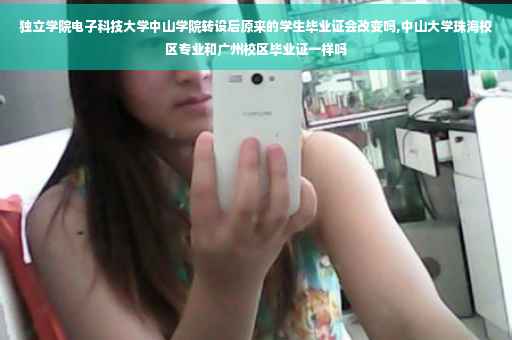 独立学院电子科技大学中山学院转设后原来的学生毕业证会改变吗,中山大学珠海校区专业和广州校区毕业证一样吗