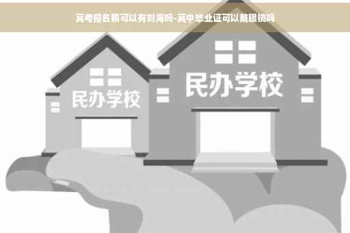 高考报名照可以有刘海吗-高中毕业证可以戴眼镜吗