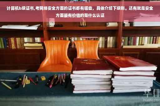 计算机b级证书,考网络安全方面的证书都有哪些，具体介绍下级别。还有就是安全方面最有价值的是什么认证