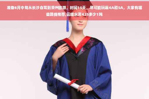 准备8月中旬从长沙自驾到贵州旅游，时间15天，尽可能玩遍4A和5A，大家有哪些路线推荐,云峰水泥425多少1吨