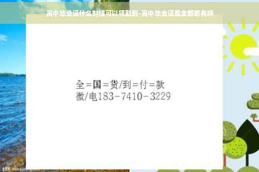 高中毕业证什么时候可以领取到-高中毕业证是全部都有吗