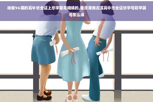 哈密96届的高中毕业证上毕字第是咱填的,重庆潼南古溪高中毕业证毕字号和学籍号怎么填