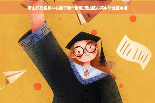萧山行政服务中心属于哪个街道,萧山区办高中毕业证电话