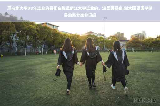 原杭州大学98年毕业的哥们自称是浙江大学毕业的,这是否妥当,浙大国际医学院是拿浙大毕业证吗 原杭州大学98年毕业的哥们自称是浙江大学毕业的,这是否妥当,浙大国际医学院是拿浙大毕业证吗