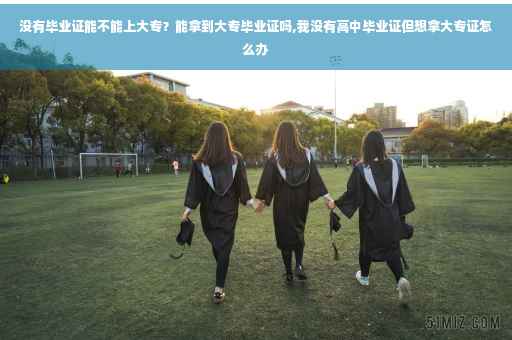 没有毕业证能不能上大专？能拿到大专毕业证吗,我没有高中毕业证但想拿大专证怎么办