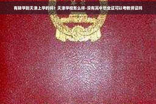 有转学到天津上学的吗？天津学校怎么样-没有高中毕业证可以考教师证吗