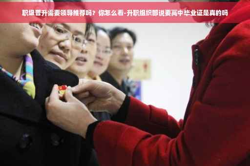 职级晋升需要领导推荐吗？你怎么看-升职组织部说要高中毕业证是真的吗