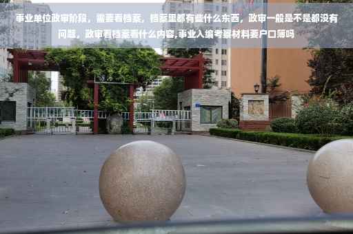 事业单位政审阶段，需要看档案，档案里都有些什么东西，政审一般是不是都没有问题，政审看档案看什么内容,事业入编考察材料要户口簿吗