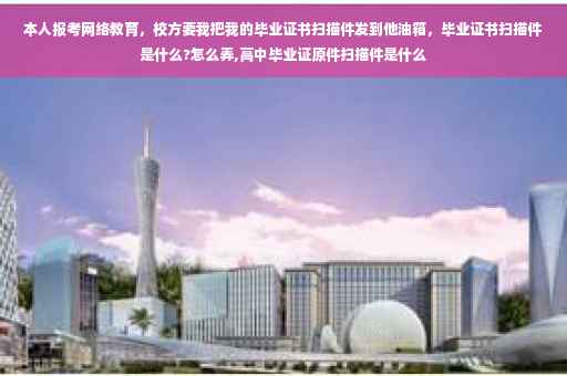 本人报考网络教育，校方要我把我的毕业证书扫描件发到他油箱，毕业证书扫描件是什么?怎么弄,高中毕业证原件扫描件是什么