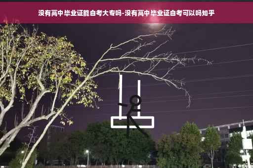 没有高中毕业证能自考大专吗-没有高中毕业证自考可以吗知乎
