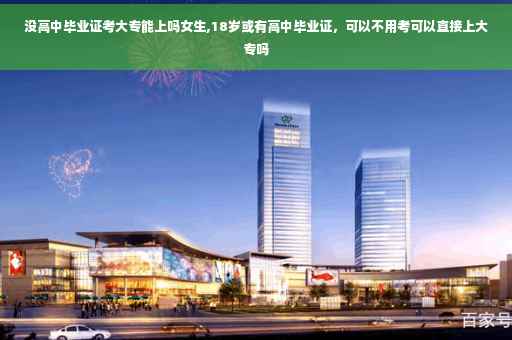 没高中毕业证考大专能上吗女生,18岁或有高中毕业证，可以不用考可以直接上大专吗