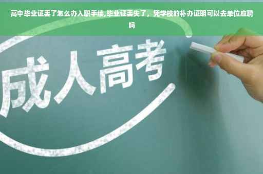 高中毕业证丢了怎么办入职手续,毕业证丢失了，凭学校的补办证明可以去单位应聘吗