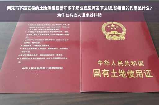 南充市下蓬安县的土地承包证两年多了怎么还没有发下去呢,残疾证的作用是什么？为什么有些人没拿过补贴