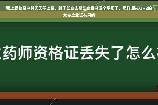 我上职业高中时天天不上课，到了毕业去拿毕业证书混个学历了，怎样,民办3+2的大专毕业证有用吗