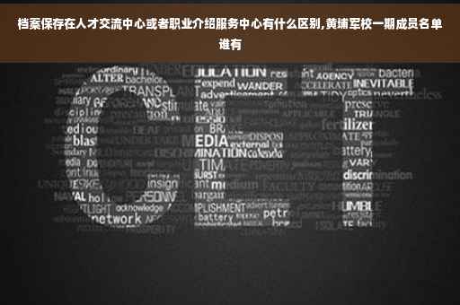 档案保存在人才交流中心或者职业介绍服务中心有什么区别,黄埔军校一期成员名单谁有