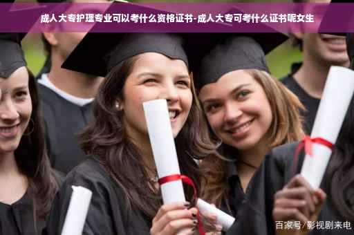 成人大专护理专业可以考什么资格证书-成人大专可考什么证书呢女生
