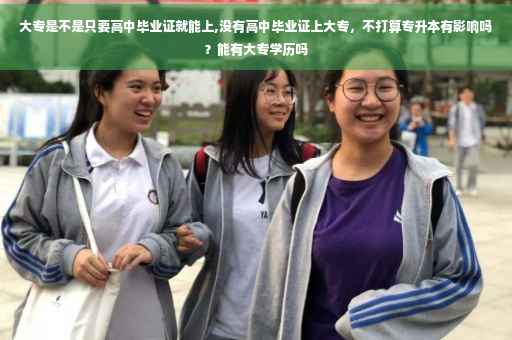 大专是不是只要高中毕业证就能上,没有高中毕业证上大专，不打算专升本有影响吗？能有大专学历吗
