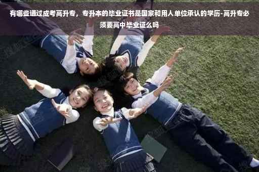有哪些通过成考高升专，专升本的毕业证书是国家和用人单位承认的学历-高升专必须要高中毕业证么吗