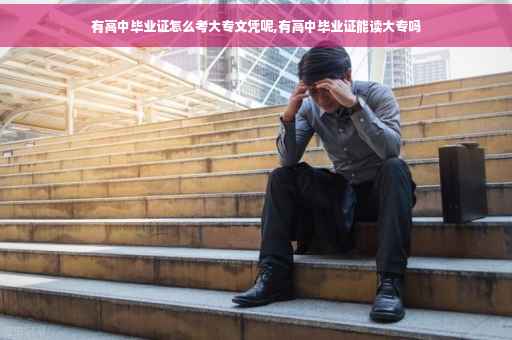 有高中毕业证怎么考大专文凭呢,有高中毕业证能读大专吗