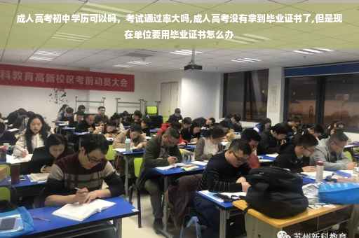 成人高考初中学历可以吗，考试通过率大吗,成人高考没有拿到毕业证书了,但是现在单位要用毕业证书怎么办