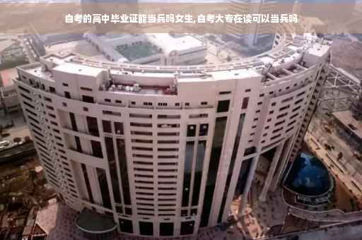 自考的高中毕业证能当兵吗女生,自考大专在读可以当兵吗