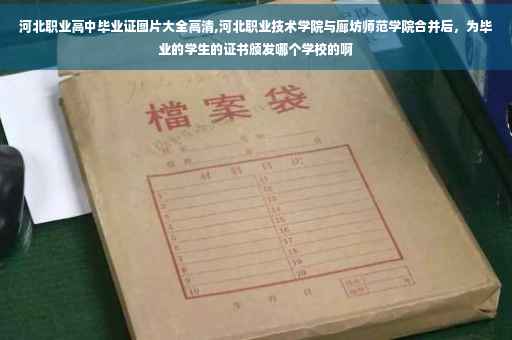 河北职业高中毕业证图片大全高清,河北职业技术学院与廊坊师范学院合并后，为毕业的学生的证书颁发哪个学校的啊