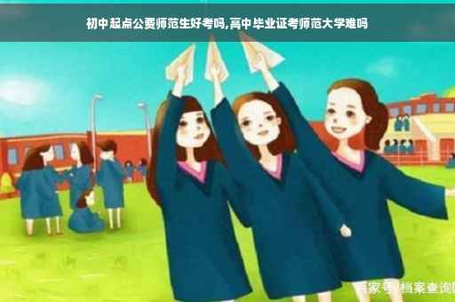 初中起点公费师范生好考吗,高中毕业证考师范大学难吗