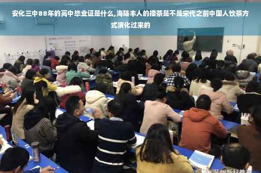安化三中88年的高中毕业证是什么,海陆丰人的擂茶是不是宋代之前中国人饮茶方式演化过来的