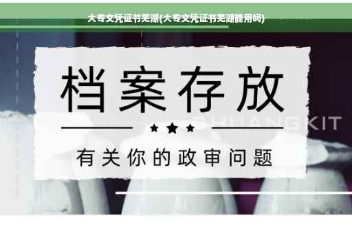 大专文凭证书芜湖(大专文凭证书芜湖能用吗) 大专文凭证书芜湖(大专文凭证书芜湖能用吗)