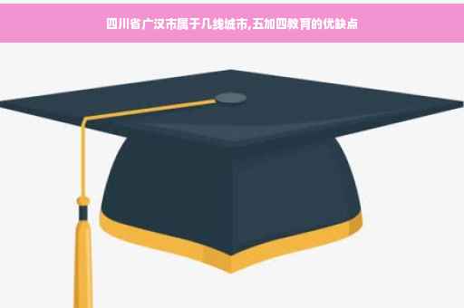 四川省广汉市属于几线城市,五加四教育的优缺点