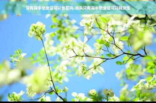没有高中毕业证可以参军吗-当兵只有高中毕业证可以吗女生