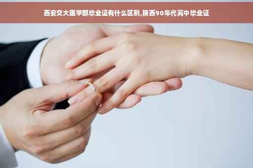 西安交大医学部毕业证有什么区别,陕西90年代高中毕业证