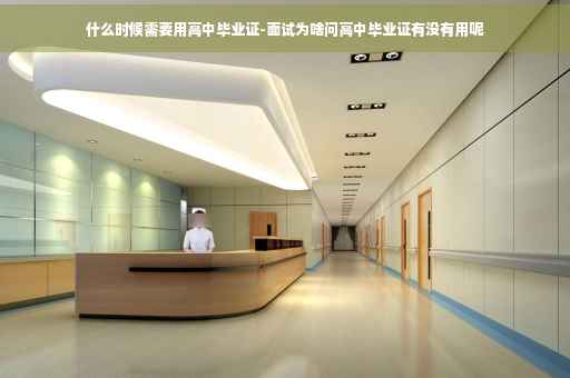 什么时候需要用高中毕业证-面试为啥问高中毕业证有没有用呢