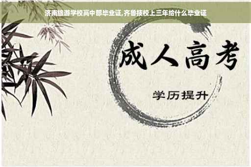 济南旅游学校高中部毕业证,齐鲁技校上三年给什么毕业证