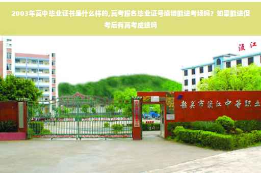 2003年高中毕业证书是什么样的,高考报名毕业证号填错能进考场吗？如果能进但考后有高考成绩吗