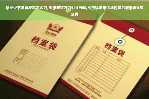 毕业证书发黄发霉怎么办,创作者官方7月15日起,不持续发布优质内容会取消黄V怎么看