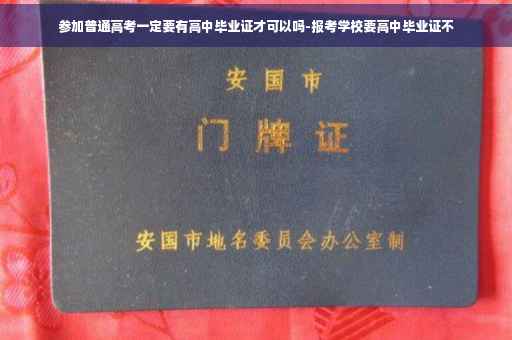 参加普通高考一定要有高中毕业证才可以吗-报考学校要高中毕业证不