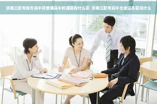 济南三职专综合高中和普通高中的课程有什么区-济南三职专高中毕业证名称是什么